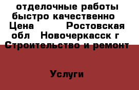 отделочные работы быстро качественно › Цена ­ 100 - Ростовская обл., Новочеркасск г. Строительство и ремонт » Услуги   . Ростовская обл.,Новочеркасск г.